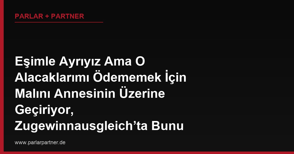 Eşimle Ayrıyız Ama O Alacaklarımı Ödememek İçin Malını Annesinin Üzerine Geçiriyor, Zugewinnausgleich’ta Bunu Nasıl Engellerim?