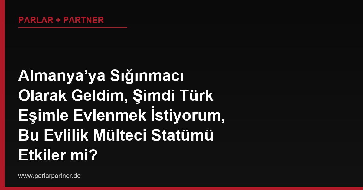 Almanya’ya Sığınmacı Olarak Geldim, Şimdi Türk Eşimle Evlenmek İstiyorum, Bu Evlilik Mülteci Statümü Etkiler mi?