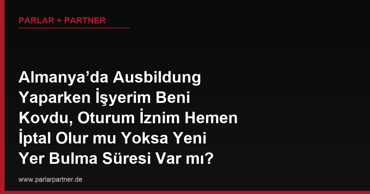 Almanya’da Ausbildung Yaparken İşyerim Beni Kovdu, Oturum İznim Hemen İptal Olur mu Yoksa Yeni Yer Bulma Süresi Var mı?