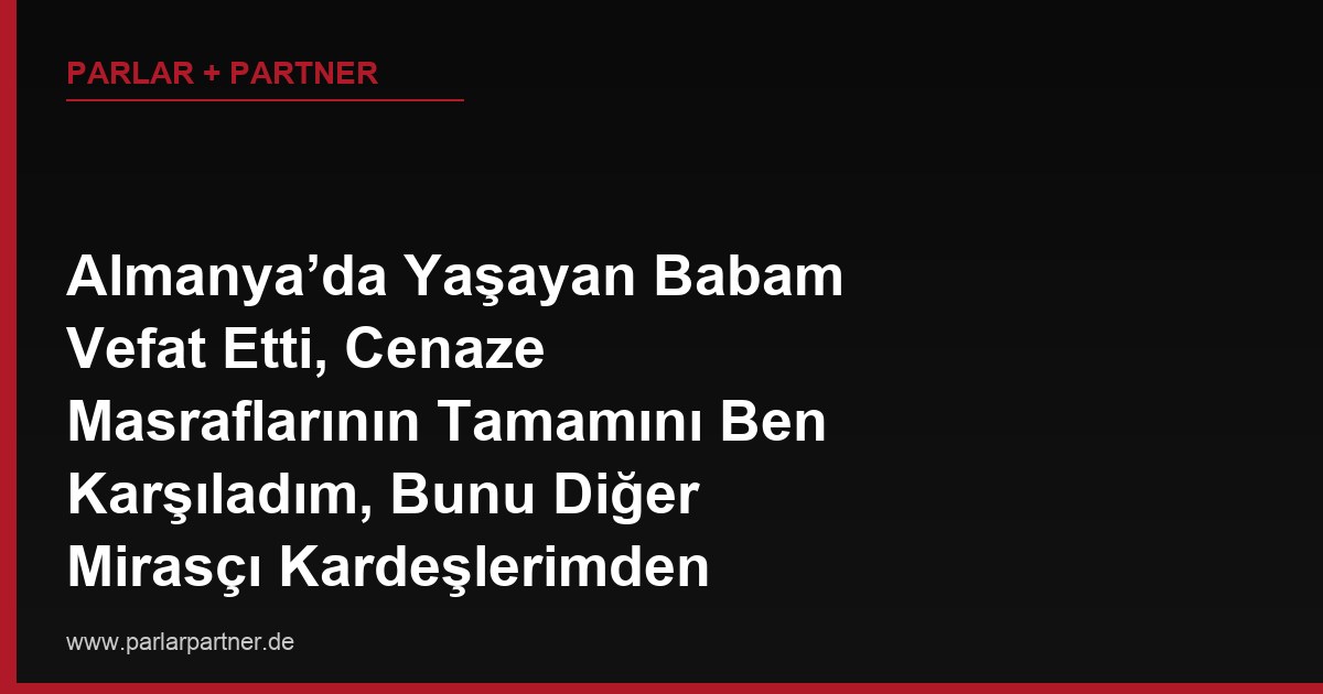 Almanya’da Yaşayan Babam Vefat Etti, Cenaze Masraflarının Tamamını Ben Karşıladım, Bunu Diğer Mirasçı Kardeşlerimden Geri Alabilir miyim?