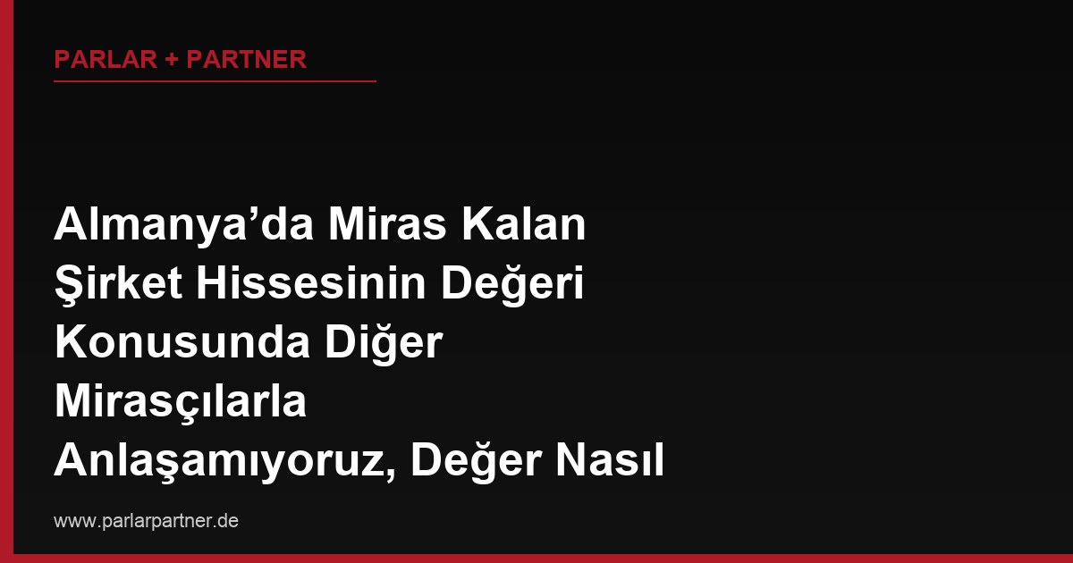 Almanya’da Miras Kalan Şirket Hissesinin Değeri Konusunda Diğer Mirasçılarla Anlaşamıyoruz, Değer Nasıl Belirlenir?