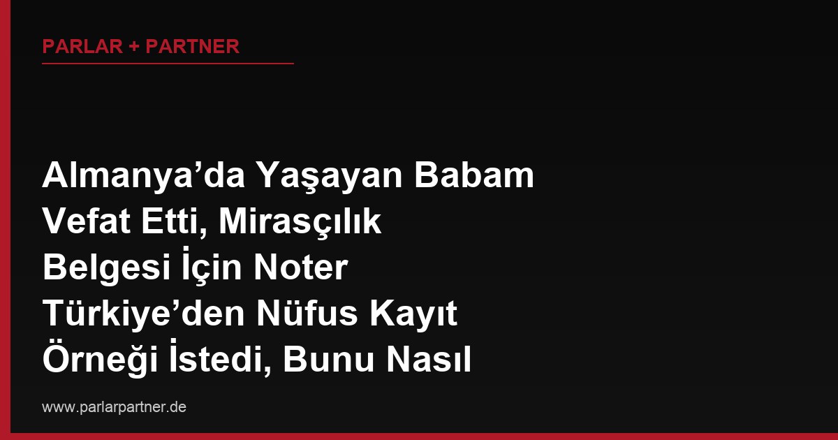 Almanya’da Yaşayan Babam Vefat Etti, Mirasçılık Belgesi İçin Noter Türkiye’den Nüfus Kayıt Örneği İstedi, Bunu Nasıl Temin Ederim?