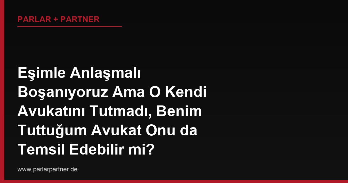 Eşimle Anlaşmalı Boşanıyoruz Ama O Kendi Avukatını Tutmadı, Benim Tuttuğum Avukat Onu da Temsil Edebilir mi?