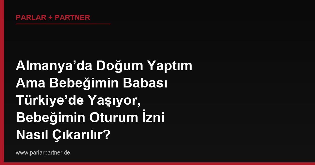 Almanya’da Doğum Yaptım Ama Bebeğimin Babası Türkiye’de Yaşıyor, Bebeğimin Oturum İzni Nasıl Çıkarılır?