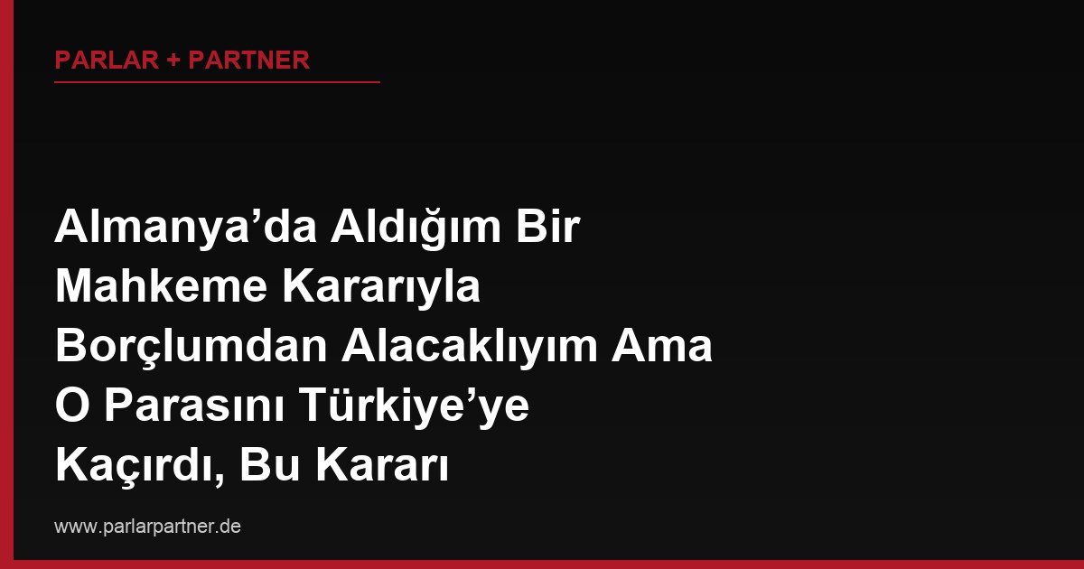 Almanya’da Aldığım Bir Mahkeme Kararıyla Borçlumdan Alacaklıyım Ama O Parasını Türkiye’ye Kaçırdı, Bu Kararı Türkiye’de Nasıl İcraya Koyarım?