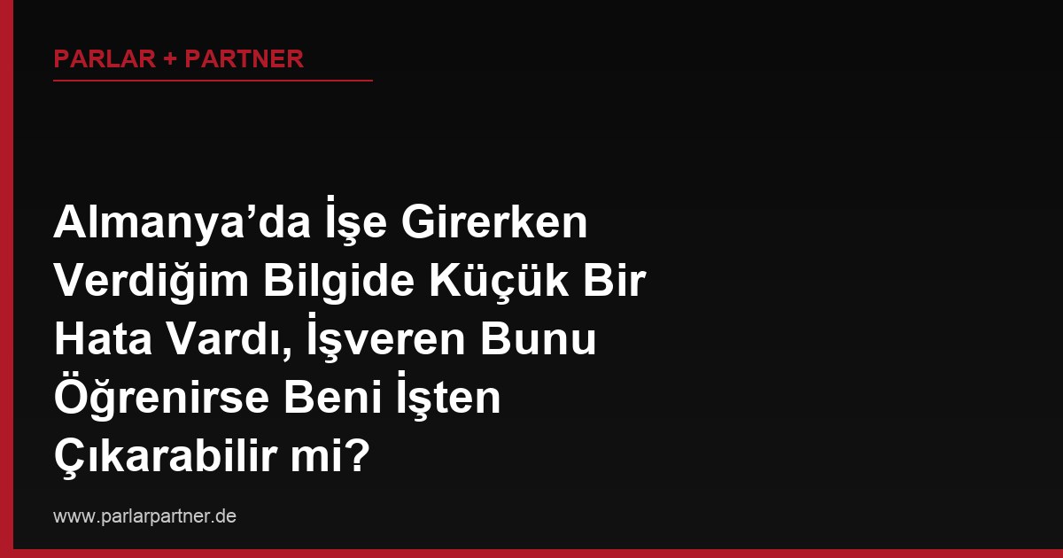 Almanya’da İşe Girerken Verdiğim Bilgide Küçük Bir Hata Vardı, İşveren Bunu Öğrenirse Beni İşten Çıkarabilir mi?