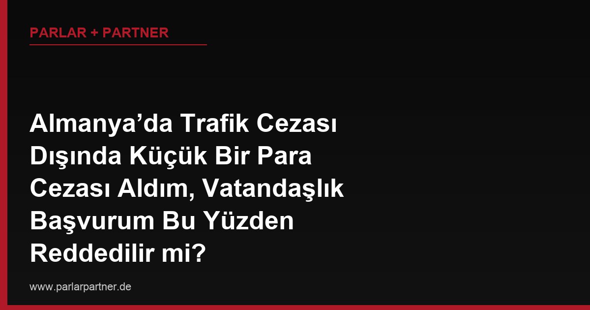 Almanya’da Trafik Cezası Dışında Küçük Bir Para Cezası Aldım, Vatandaşlık Başvurum Bu Yüzden Reddedilir mi?