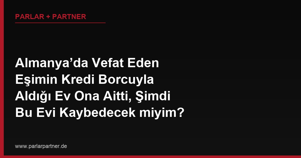 Almanya’da Vefat Eden Eşimin Kredi Borcuyla Aldığı Ev Ona Aitti, Şimdi Bu Evi Kaybedecek miyim?