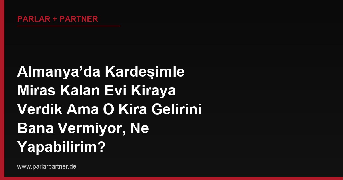 Almanya’da Kardeşimle Miras Kalan Evi Kiraya Verdik Ama O Kira Gelirini Bana Vermiyor, Ne Yapabilirim?