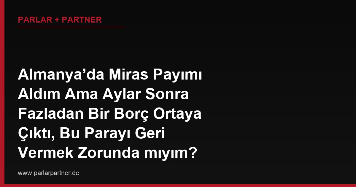 Almanya’da Miras Payımı Aldım Ama Aylar Sonra Fazladan Bir Borç Ortaya Çıktı, Bu Parayı Geri Vermek Zorunda mıyım?