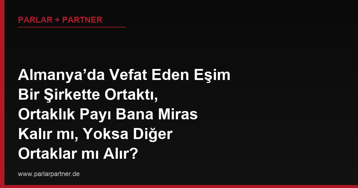 Almanya’da Vefat Eden Eşim Bir Şirkette Ortaktı, Ortaklık Payı Bana Miras Kalır mı, Yoksa Diğer Ortaklar mı Alır?