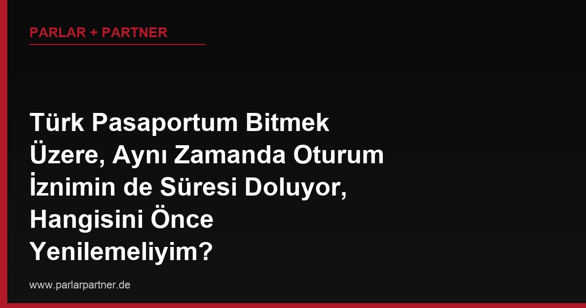 Türk Pasaportum Bitmek Üzere, Aynı Zamanda Oturum İznimin de Süresi Doluyor, Hangisini Önce Yenilemeliyim?