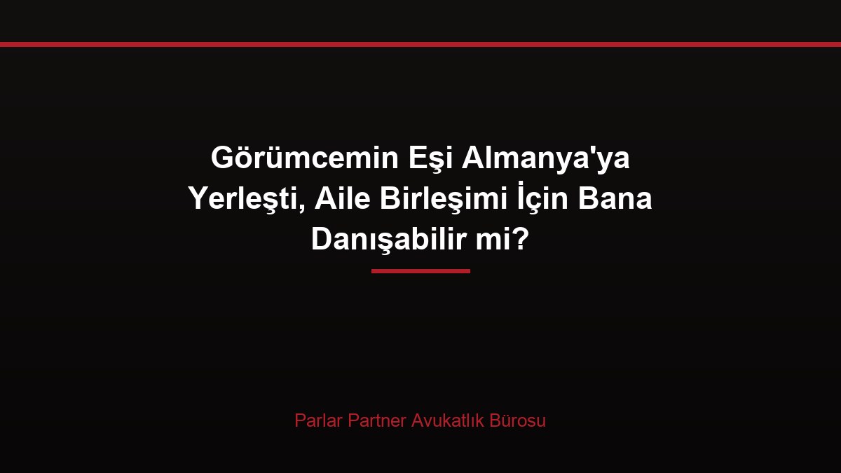 Görümcemin Eşi Almanya’ya Yerleşti, Aile Birleşimi İçin Bana Danışabilir mi?