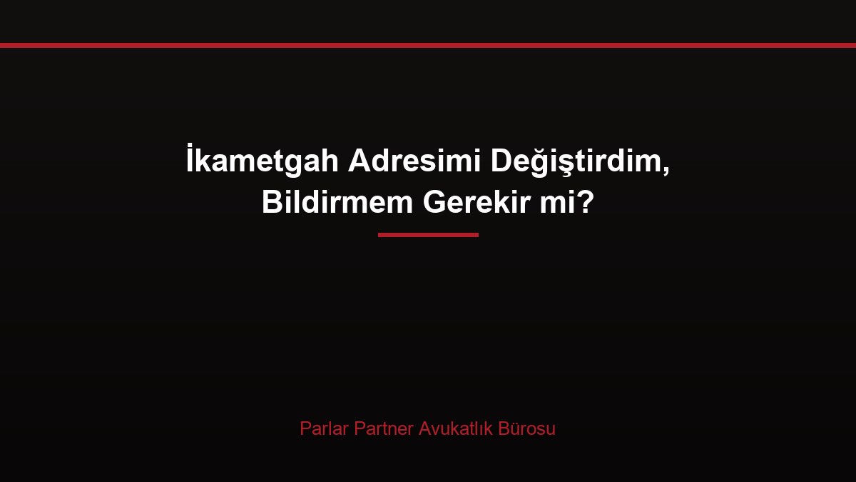 İkametgah Adresimi Değiştirdim, Bildirmem Gerekir mi?