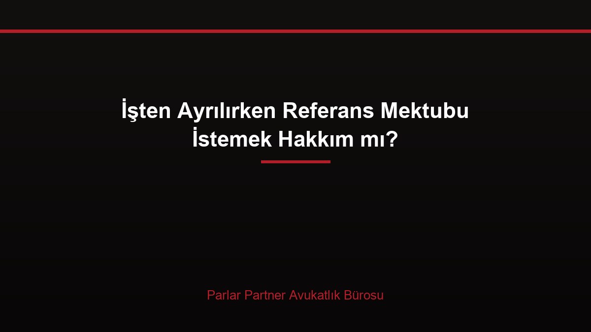 İşten Ayrılırken Referans Mektubu İstemek Hakkım mı?
