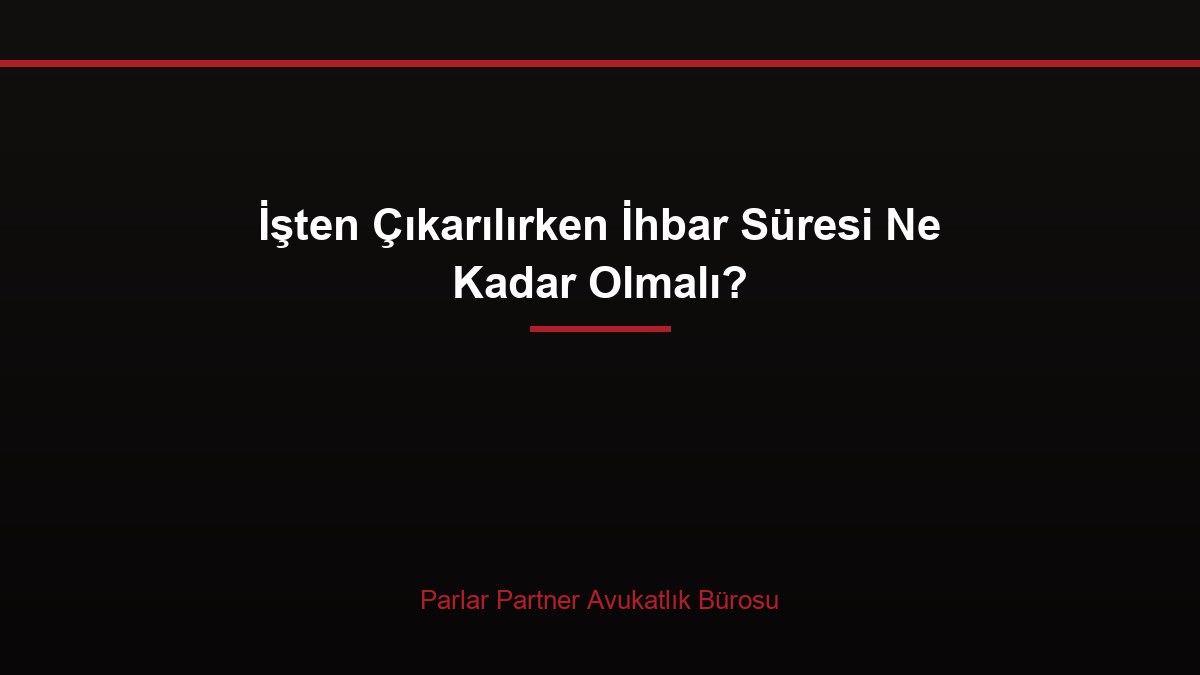 İşten Çıkarılırken İhbar Süresi Ne Kadar Olmalı?