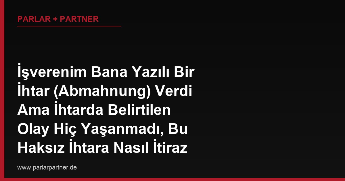 İşverenim Bana Yazılı Bir İhtar (Abmahnung) Verdi Ama İhtarda Belirtilen Olay Hiç Yaşanmadı, Bu Haksız İhtara Nasıl İtiraz Ederim, İhtar Özlük Dosyamdan Çıkarılabilir mi?