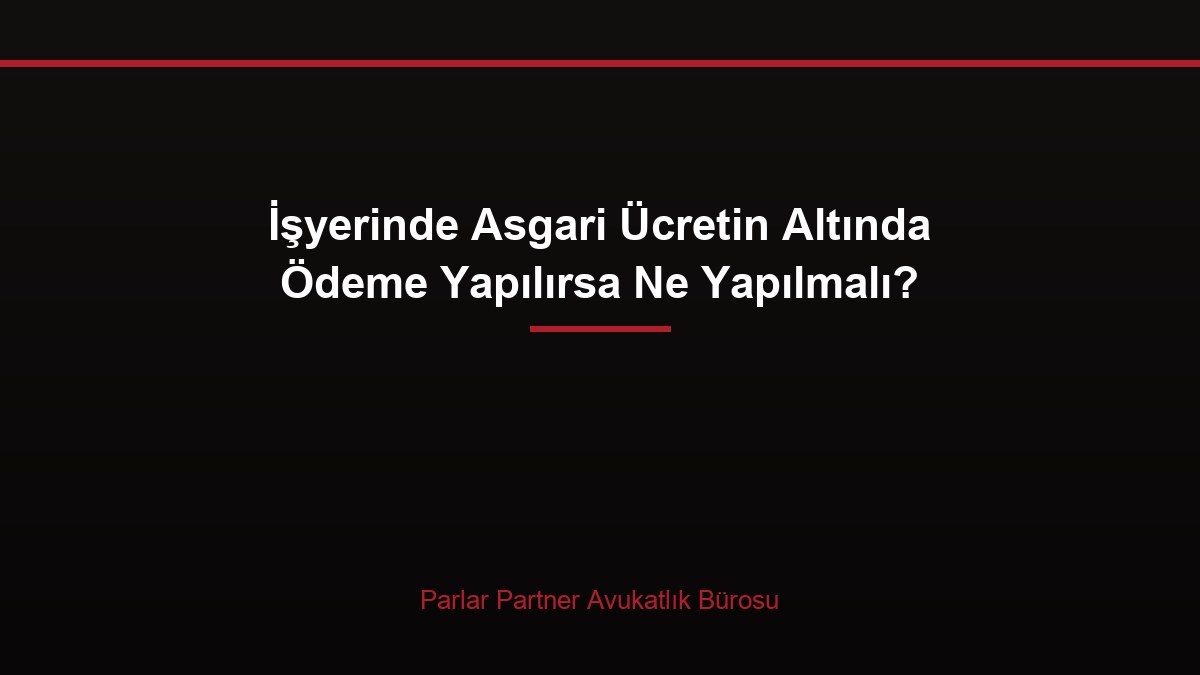 İşyerinde Asgari Ücretin Altında Ödeme Yapılırsa Ne Yapılmalı?