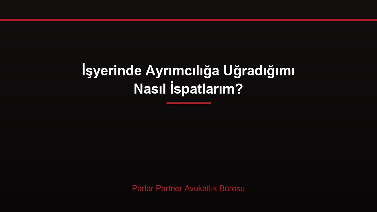 İşyerinde Ayrımcılığa Uğradığımı Nasıl İspatlarım?