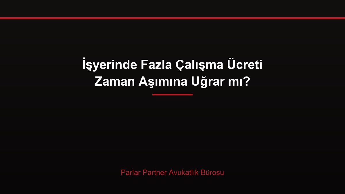 İşyerinde Fazla Çalışma Ücreti Zaman Aşımına Uğrar mı?