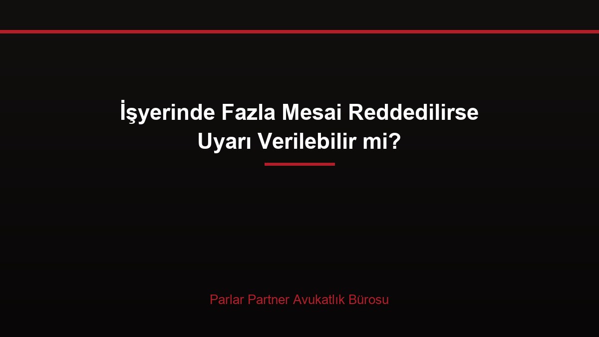 İşyerinde Fazla Mesai Reddedilirse Uyarı Verilebilir mi?