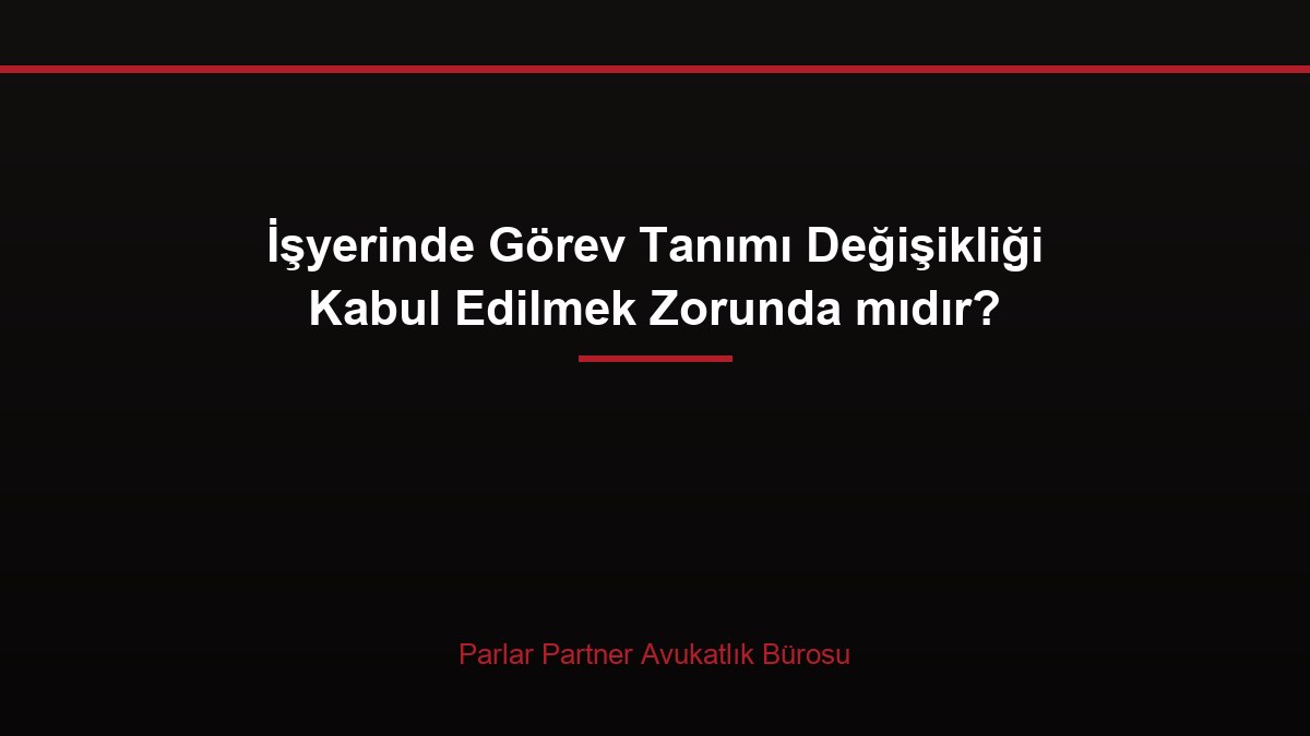 İşyerinde Görev Tanımı Değişikliği Kabul Edilmek Zorunda mıdır?