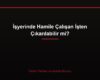 İşyerinde Hamile Çalışan İşten Çıkarılabilir mi?