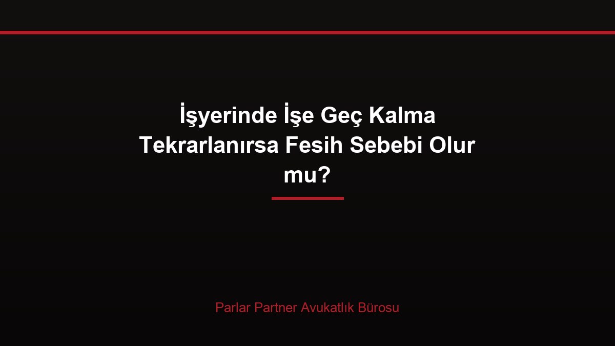 İşyerinde İşe Geç Kalma Tekrarlanırsa Fesih Sebebi Olur mu?