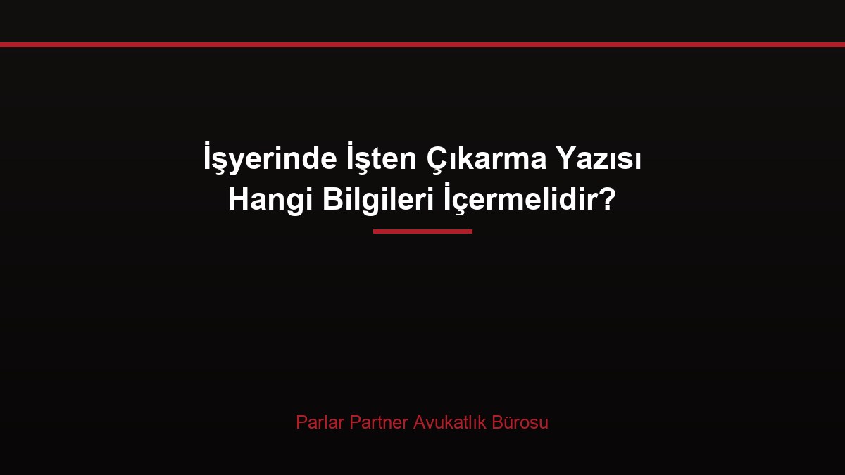 İşyerinde İşten Çıkarma Yazısı Hangi Bilgileri İçermelidir?