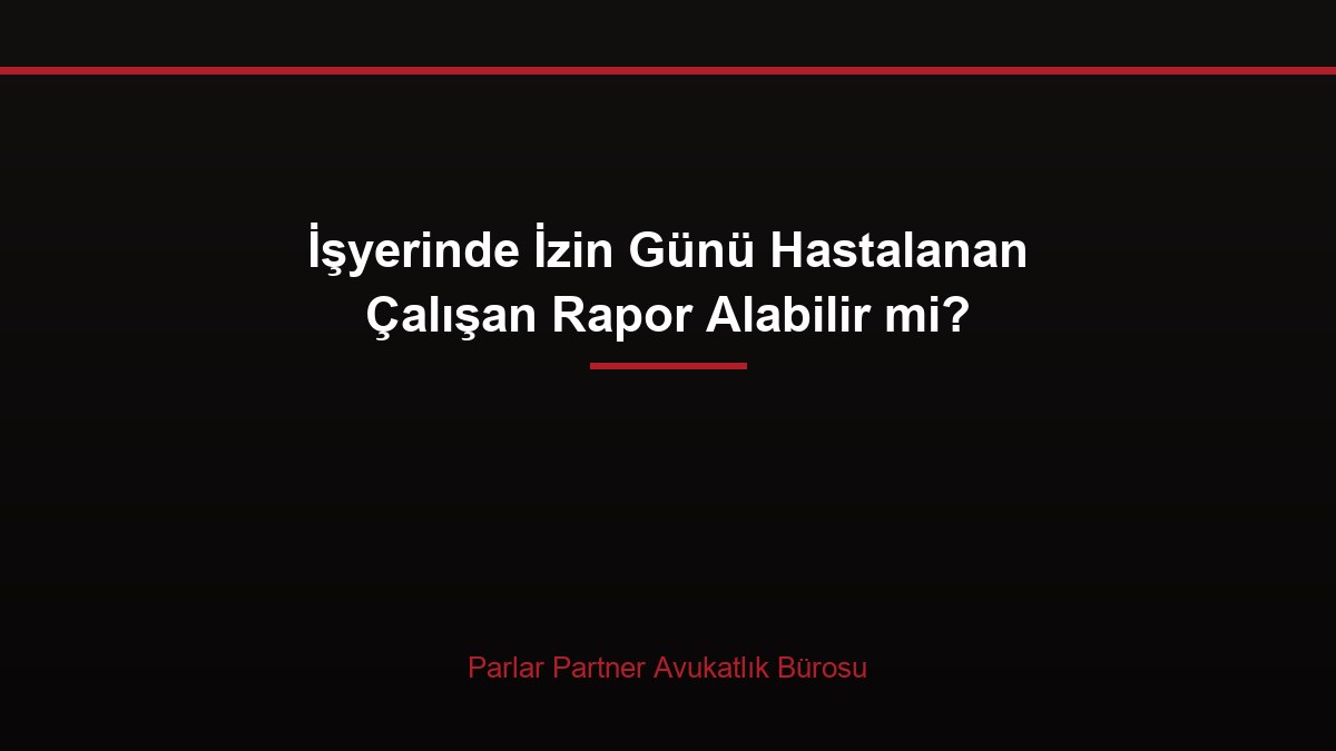 İşyerinde İzin Günü Hastalanan Çalışan Rapor Alabilir mi?
