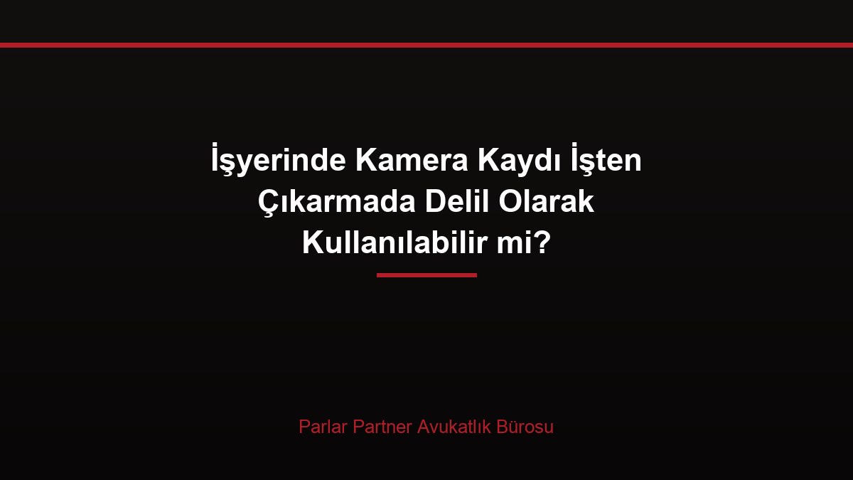 İşyerinde Kamera Kaydı İşten Çıkarmada Delil Olarak Kullanılabilir mi?
