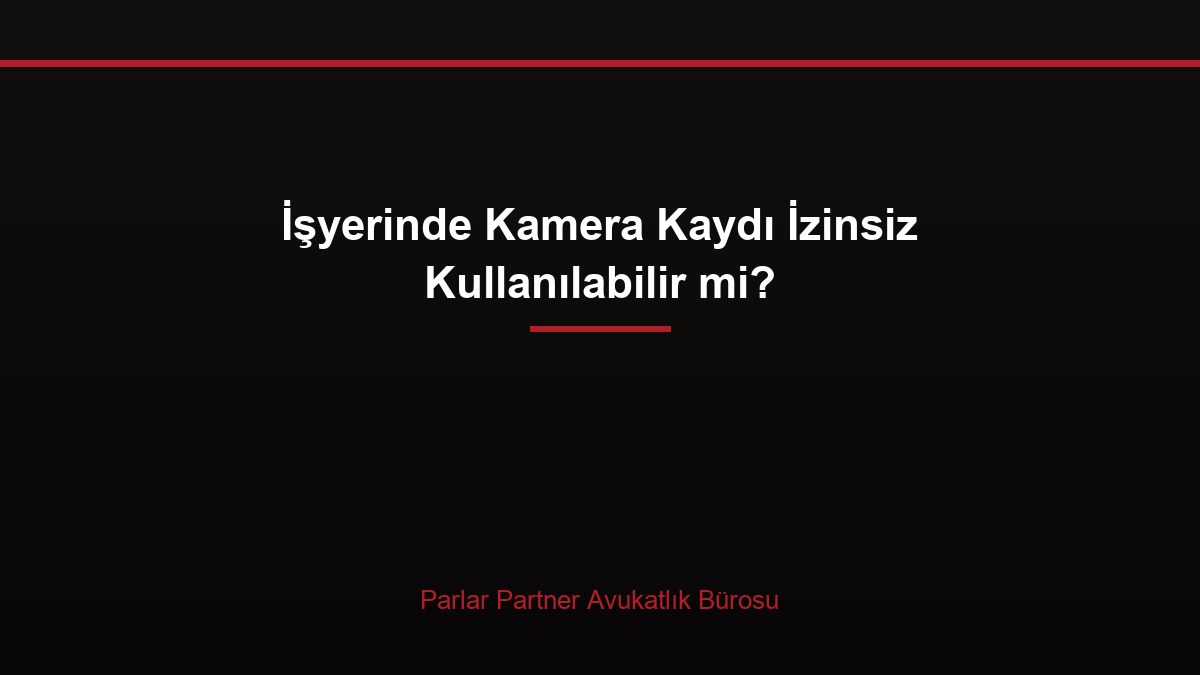 İşyerinde Kamera Kaydı İzinsiz Kullanılabilir mi?