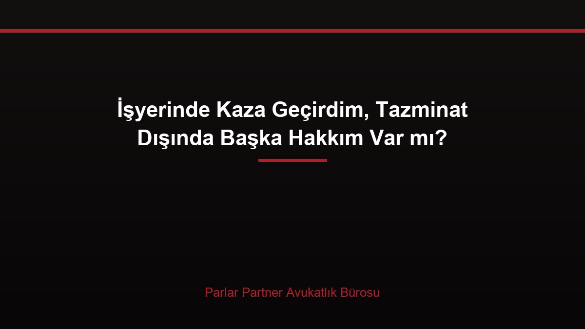 İşyerinde Kaza Geçirdim, Tazminat Dışında Başka Hakkım Var mı?