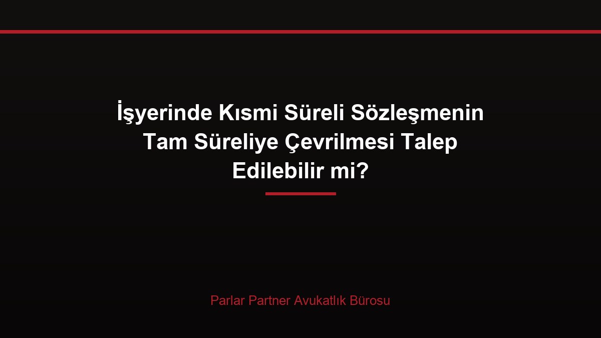 İşyerinde Kısmi Süreli Sözleşmenin Tam Süreliye Çevrilmesi Talep Edilebilir mi?
