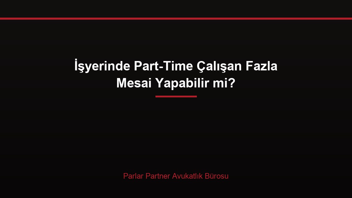 İşyerinde Part-Time Çalışan Fazla Mesai Yapabilir mi?