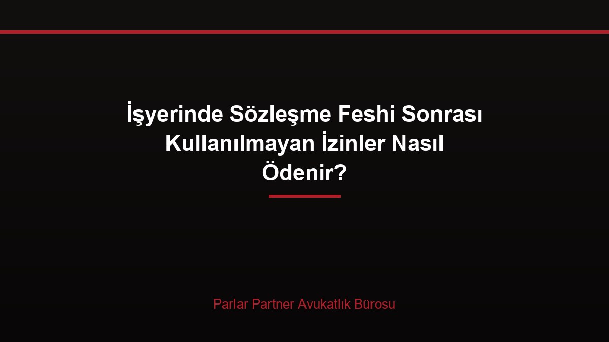 İşyerinde Sözleşme Feshi Sonrası Kullanılmayan İzinler Nasıl Ödenir?