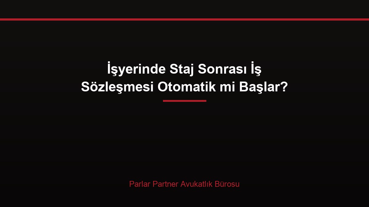 İşyerinde Staj Sonrası İş Sözleşmesi Otomatik mi Başlar?