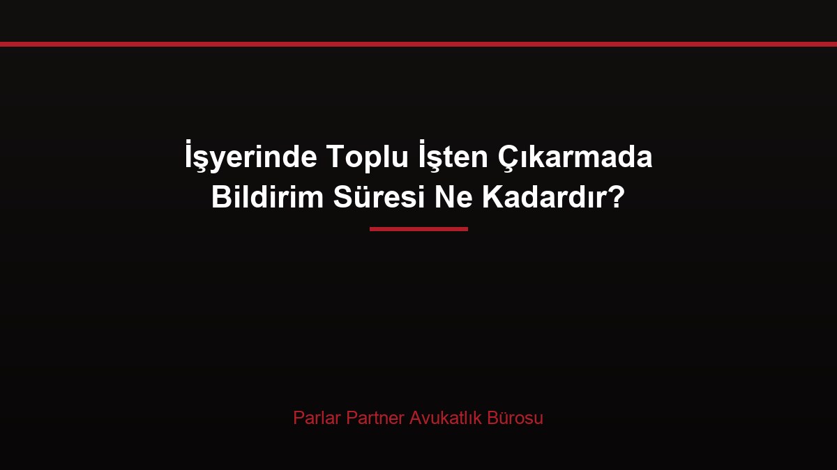 İşyerinde Toplu İşten Çıkarmada Bildirim Süresi Ne Kadardır?