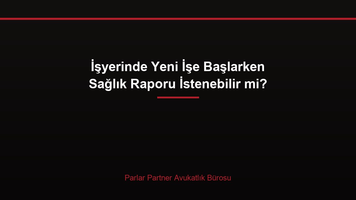 İşyerinde Yeni İşe Başlarken Sağlık Raporu İstenebilir mi?