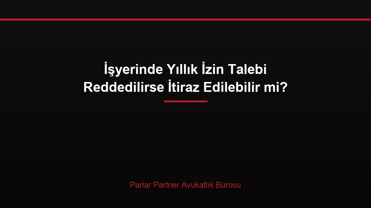 İşyerinde Yıllık İzin Talebi Reddedilirse İtiraz Edilebilir mi?