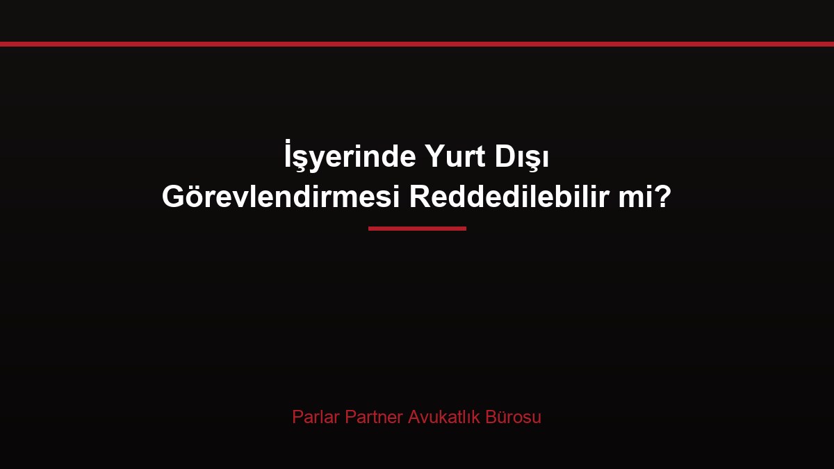 İşyerinde Yurt Dışı Görevlendirmesi Reddedilebilir mi?