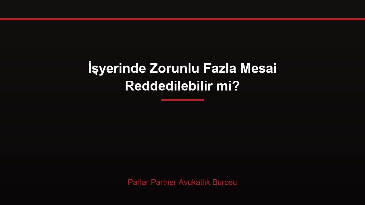 İşyerinde Zorunlu Fazla Mesai Reddedilebilir mi?