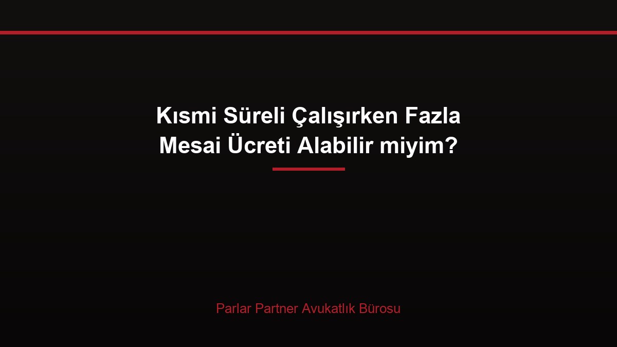 Kısmi Süreli Çalışırken Fazla Mesai Ücreti Alabilir miyim?