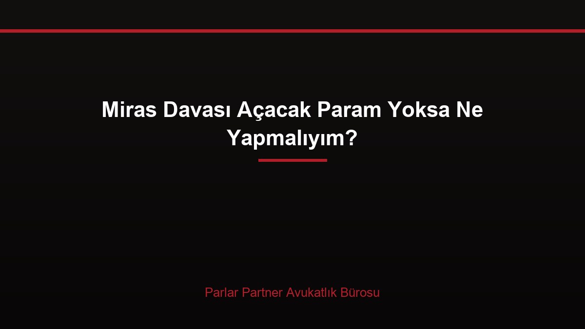 Miras Davası Açacak Param Yoksa Ne Yapmalıyım?