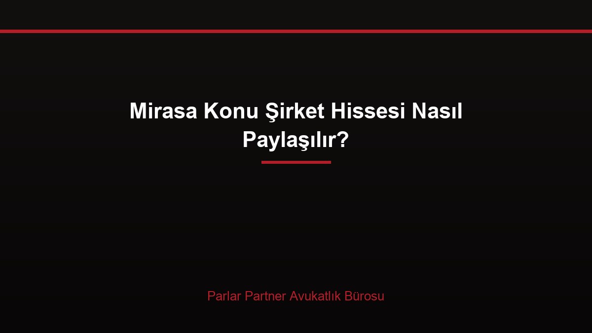 Mirasa Konu Şirket Hissesi Nasıl Paylaşılır?