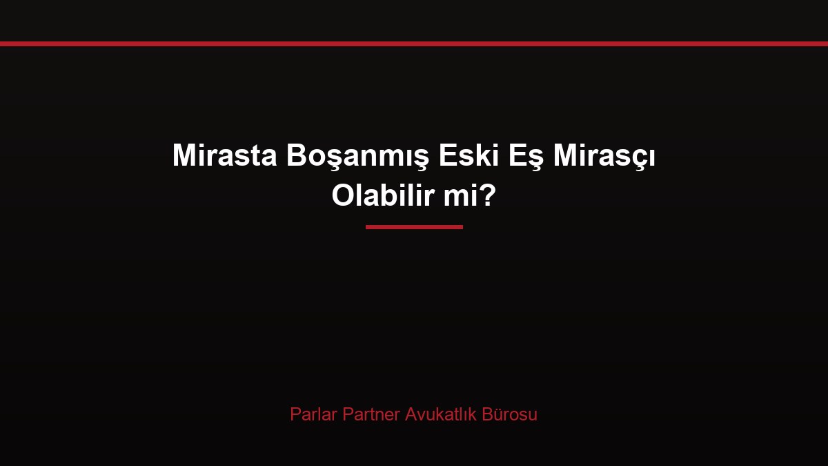 Mirasta Boşanmış Eski Eş Mirasçı Olabilir mi?