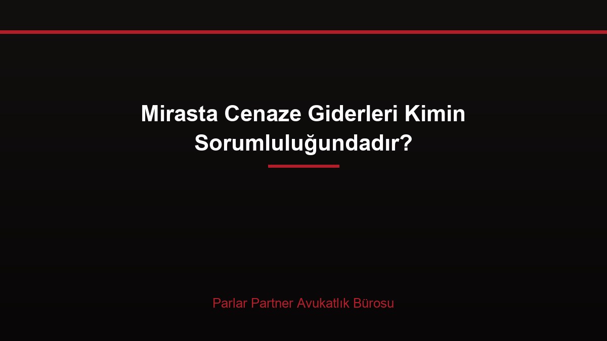 Mirasta Cenaze Giderleri Kimin Sorumluluğundadır?