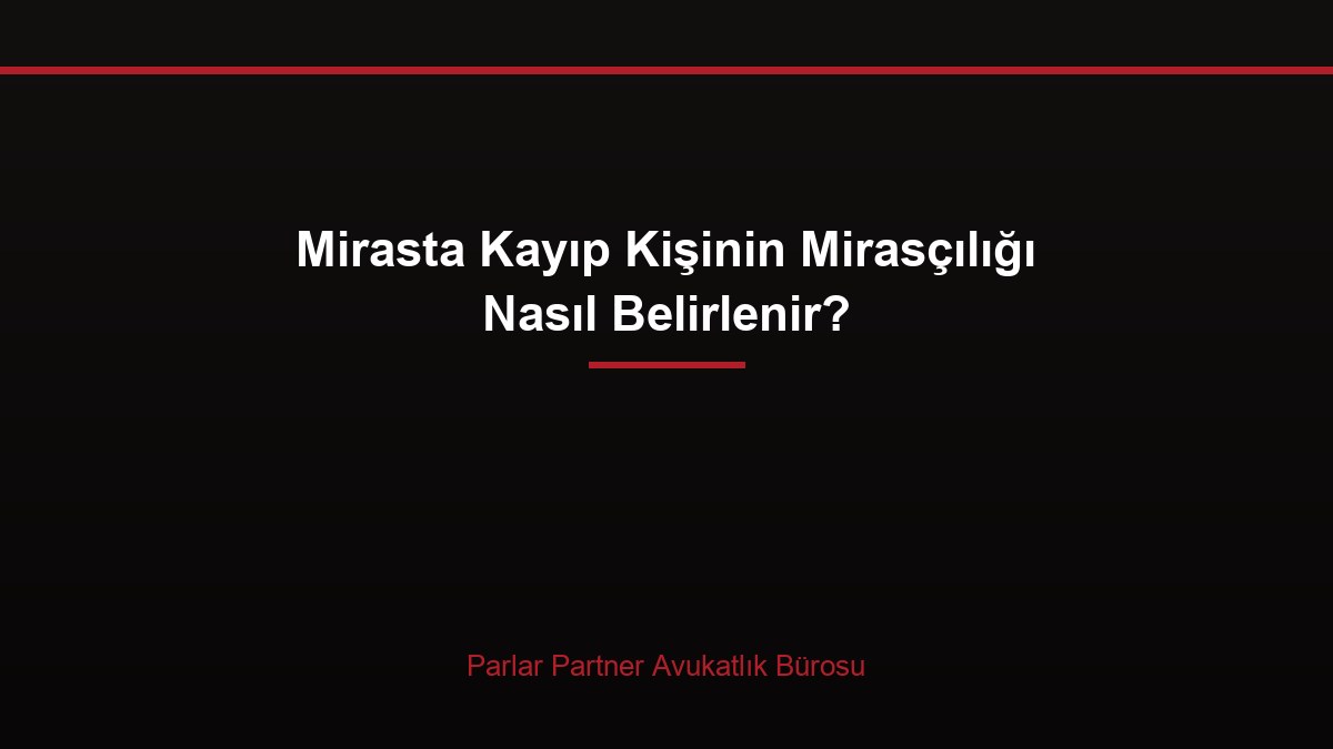 Mirasta Kayıp Kişinin Mirasçılığı Nasıl Belirlenir?