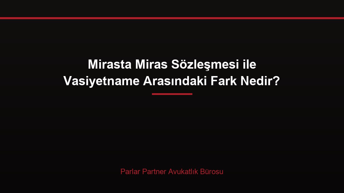 Mirasta Miras Sözleşmesi ile Vasiyetname Arasındaki Fark Nedir?