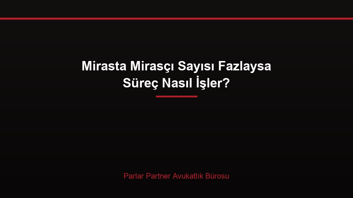 Mirasta Mirasçı Sayısı Fazlaysa Süreç Nasıl İşler?